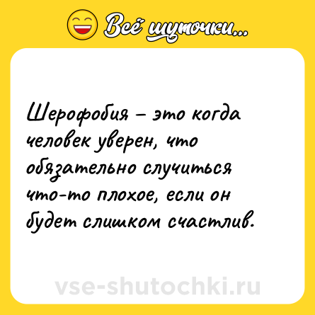 Шутка: Шерофобия это когда человек уверен, что обязательно случиться что-то плохое, если он будет слишком счастлив.