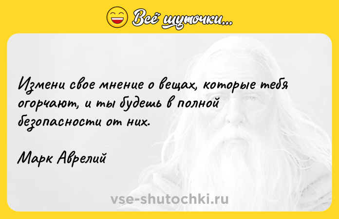 Цитата: Измени свое мнение о вещах, которые тебя огорчают, и ты будешь в полной безопасности от них.Марк Аврелий