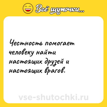 Шутка: Честность помогает человеку найти настоящих друзей и настоящих врагов.