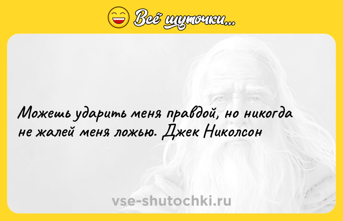 Цитата: Можешь ударить меня правдой, но никогда не жалей меня ложью. Джек Николсон