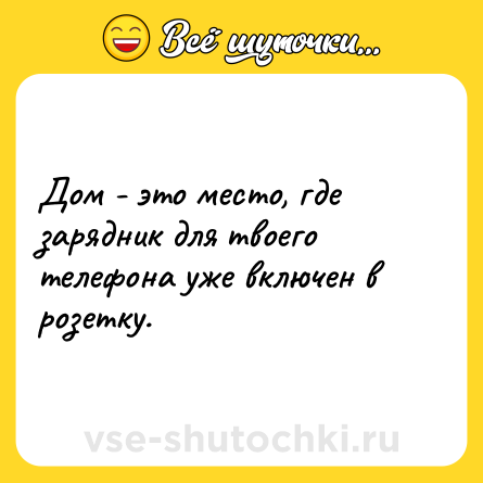 Шутка: Дом - это место, где зарядник для твоего телефона уже включен в розетку.