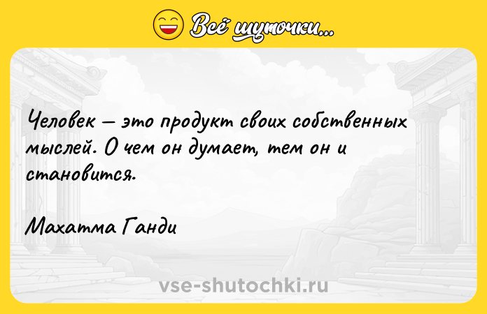Цитата: Человек это продукт своих собственных мыслей. О чем он думает, тем он и становится. Махатма Ганди