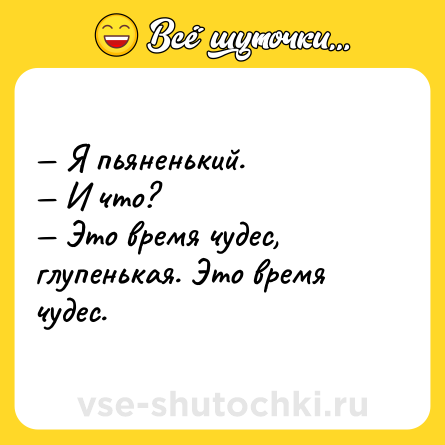 Шутка: — Я пьяненький.<br>— И что?<br>— Это время чудес, глупенькая. Это время чудес.