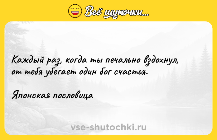 Цитата: Каждый раз, когда ты печально вздохнул, от тебя убегает один бог счастья.Японская пословица