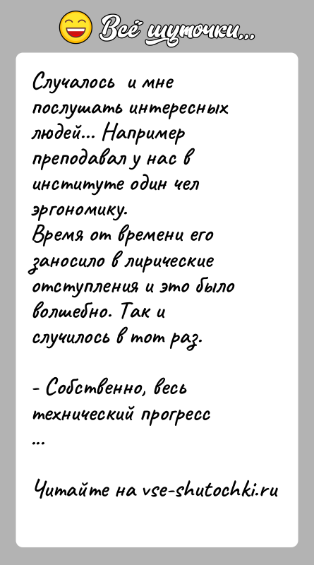 История: Случалось и мне послушать интересных людей... Например преподавал у нас в институте один чел эргономику.Время от времени его заносило