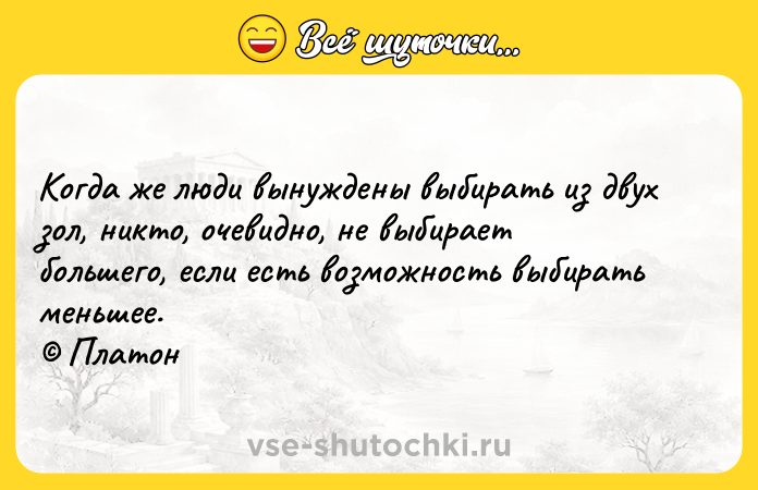 Цитата: Когда же люди вынуждены выбирать из двух зол, никто, очевидно, не выбирает большего, если есть возможность выбирать меньшее. Платон