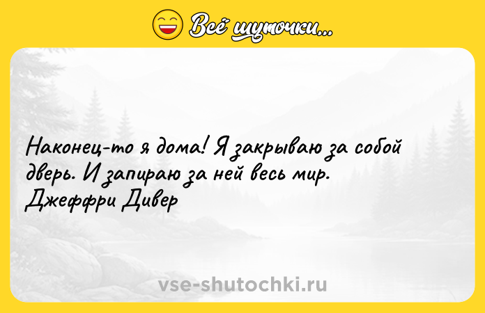 Цитата: Наконец-то я дома! Я закрываю за собой дверь. И запираю за ней весь мир. Джеффри Дивер
