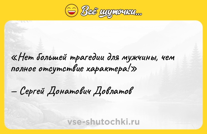 Цитата: Нет большей трагедии для мужчины, чем полное отсутствие характера!Сергей Донатович Довлатов