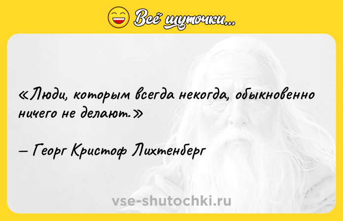 Цитата: Люди, которым всегда некогда, обыкновенно ничего не делают.Георг Кристоф Лихтенберг