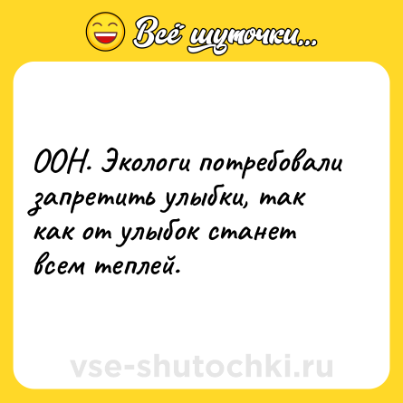 Шутка: ООН. Экологи потребовали запретить улыбки, так как от улыбок станет всем теплей.