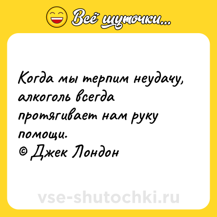 Шутка: Когда мы терпим неудачу, алкоголь всегда протягивает нам руку помощи.<br>© Джек Лондон