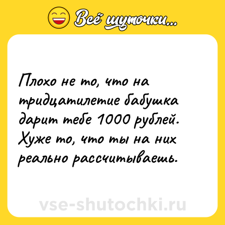 Шутка: Плохо не то, что на тридцатилетие бабушка дарит тебе 1000 рублей. Хуже то, что ты на них реально рассчитываешь.