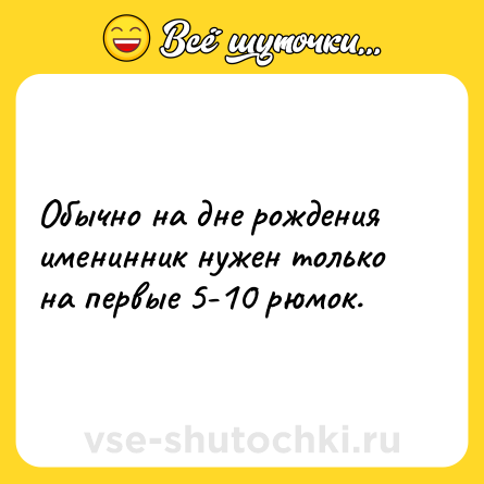 Шутка: Обычно на дне рождения именинник нужен только на первые 5-10 рюмок.