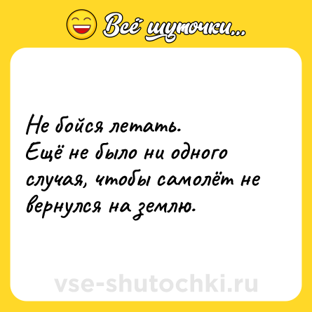 Шутка: Не бойся летать.<br>Ещё не было ни одного случая, чтобы самолёт не вернулся на землю.