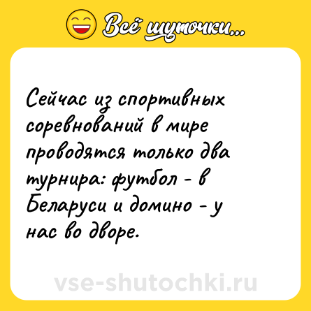 Шутка: Сейчас из спортивных соревнований в мире проводятся только два турнира: футбол - в Беларуси и домино - у нас во дворе.