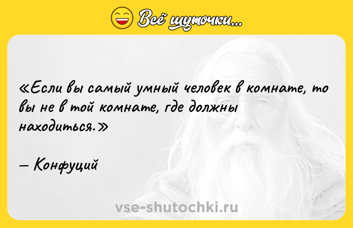 Цитата: Если вы самый умный человек в комнате, то вы не в той комнате, где должны находиться.Конфуций
