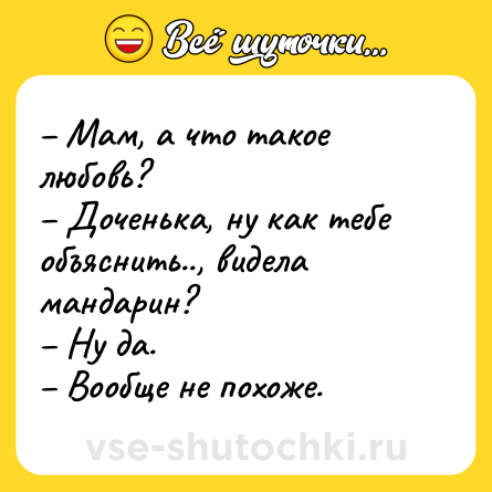 Шутка: – Мам, а что такое любовь?<br>– Доченька, ну как тебе объяснить.., видела мандарин?<br>– Ну да.<br>– Вообще не похоже.