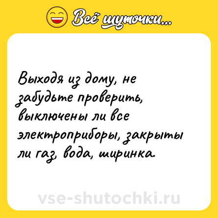 Шутка: Выходя из дому, не забудьте проверить, выключены ли все электроприборы, закрыты ли газ, вода, ширинка.