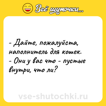 Шутка: - Дайте, пожалуйста, наполнитель для кошек.<br>- Они у вас что - пустые внутри, что ли?