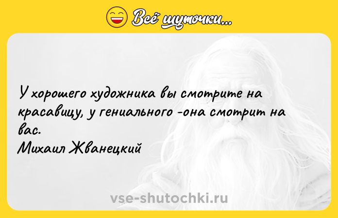 Цитата: У хорошего художника вы смотрите на красавицу, у гениального -она смотрит на вас. Михаил Жванецкий