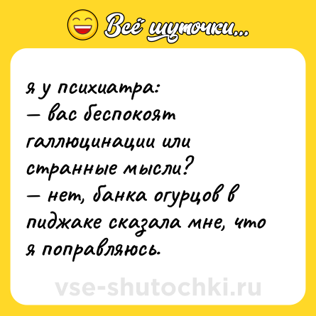 Шутка: я у психиатра: <br>— вас беспокоят галлюцинации или странные мысли? <br>— нет, банка огурцов в пиджаке сказала мне, что я поправляюсь.
