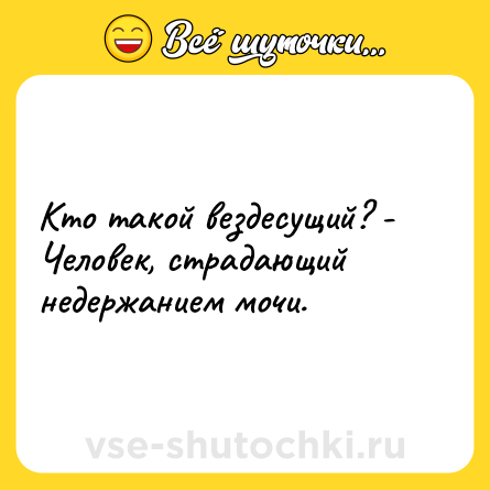 Шутка: Кто такой вездесущий? - Человек, страдающий недержанием мочи.