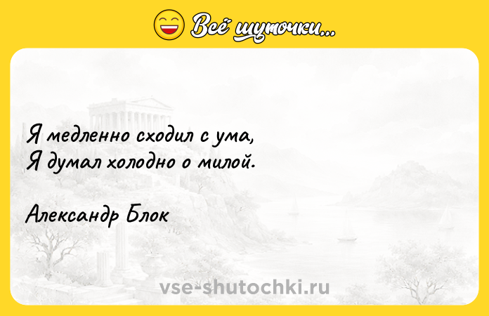 Цитата: Я медленно сходил с ума, Я думал холодно о милой.Александр Блок