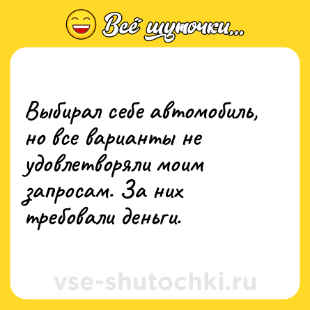 Шутка: Выбирал себе автомобиль, но все варианты не удовлетворяли моим запросам. За них требовали деньги.