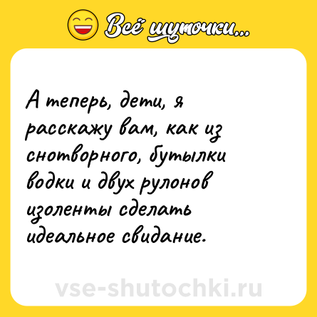 Шутка: А теперь, дети, я расскажу вам, как из снотворного, бутылки водки и двух рулонов изоленты сделать идеальное свидание.