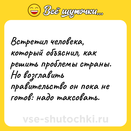 Шутка: Встретил человека, который объяснил, как решить проблемы страны. Но возглавить правительство он пока не готов: надо таксовать.