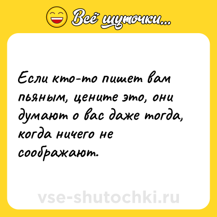 Шутка: Если кто-то пишет вам пьяным, цените это, они думают о вас даже тогда, когда ничего не соображают.