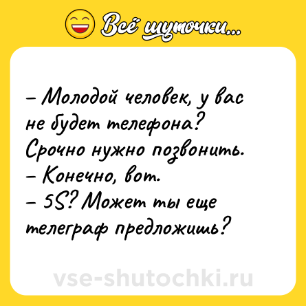Шутка: – Молодой человек, у вас не будет телефона? Срочно нужно позвонить.<br>– Конечно, вот.<br>– 5S? Может ты еще телеграф предложишь?