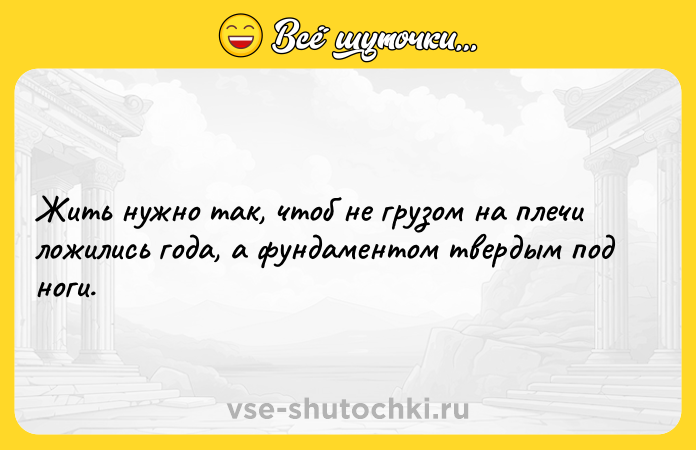 Цитата: Жить нужно так, чтоб не грузом на плечи ложились года, а фундаментом твердым под ноги.