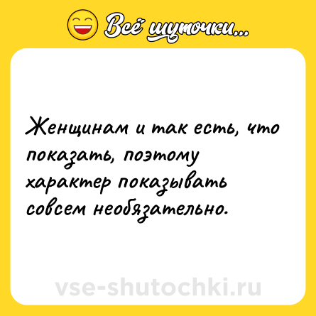 Шутка: Женщинам и так есть, что показать, поэтому характер показывать совсем необязательно.