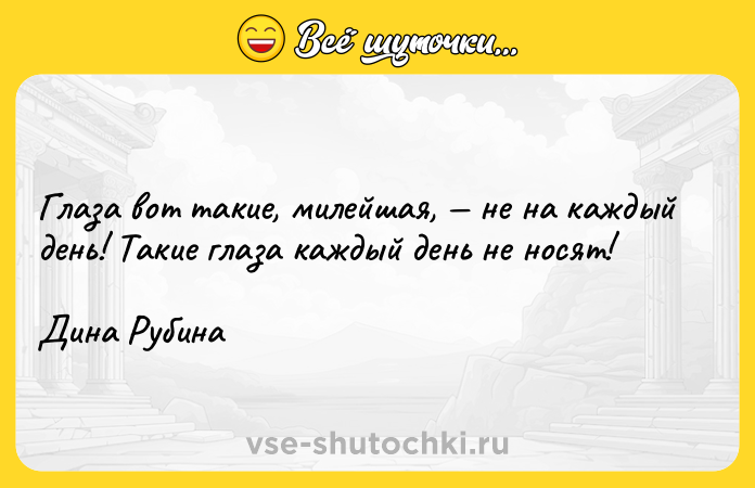 Цитата: Глаза вот такие, милейшая, не на каждый день! Такие глаза каждый день не носят!Дина Рубина