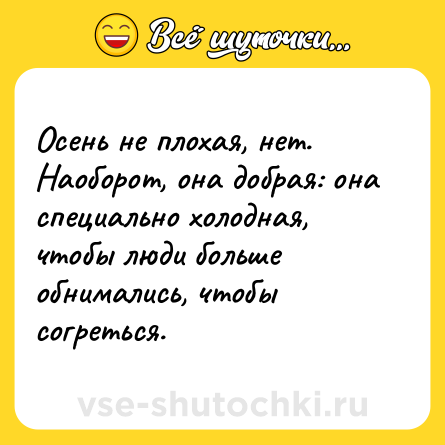 Шутка: Осень не плохая, нет. Наоборот, она добрая: она специально холодная, чтобы люди больше обнимались, чтобы согреться.