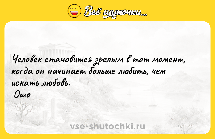 Цитата: Человек становится зрелым в тот момент, когда он начинает больше любить, чем искать любовь. Ошо