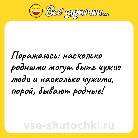 Шутка: Поражаюсь: насколько родными могут быть чужие люди и насколько чужими, порой, бывают родные!