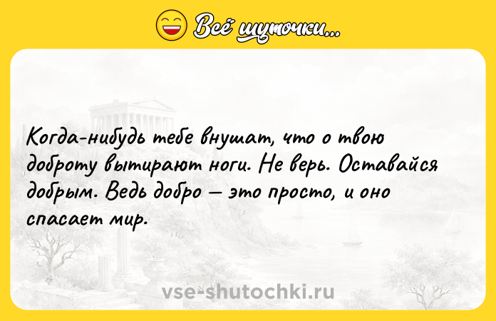 Цитата: Когда-нибудь тебе внушат, что о твою доброту вытирают ноги. Не верь. Оставайся добрым. Ведь добро это просто, и оно спасает мир.
