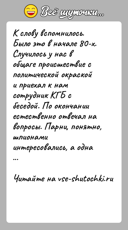 История: К слову вспомнилось. Было это в начале 80-х. Случилось у нас в общаге происшествие с политической окраской и приехал к