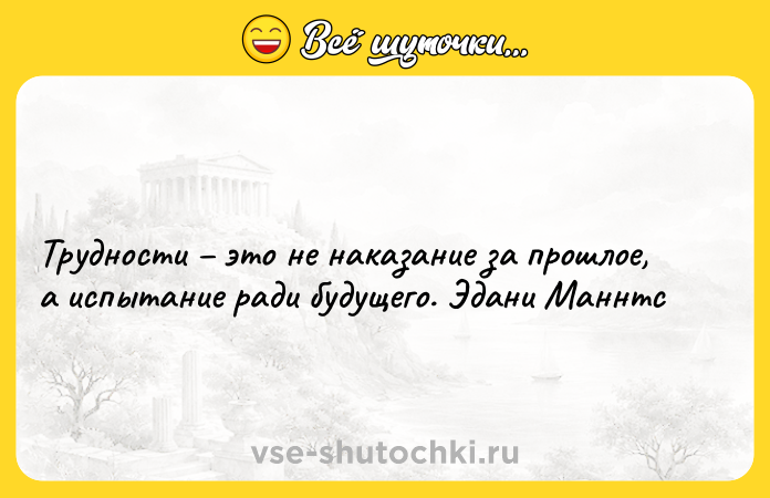 Цитата: Трудности это не наказание за прошлое, а испытание ради будущего. Эдани Маннтс