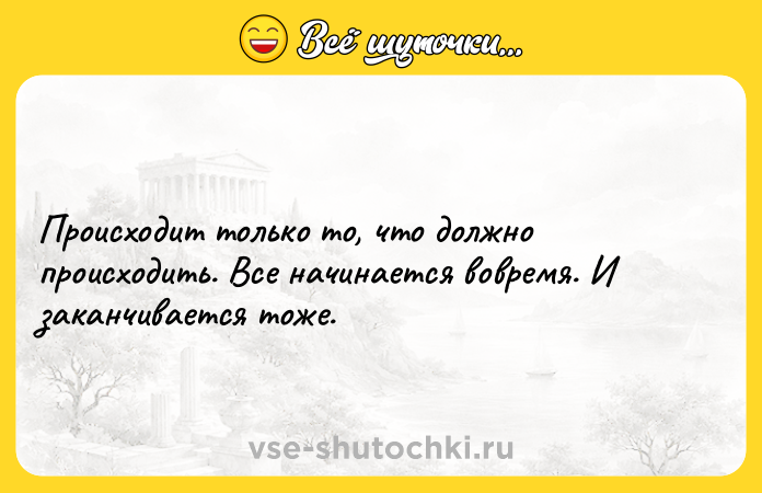 Цитата: Происходит только то, что должно происходить. Все начинается вовремя. И заканчивается тоже.