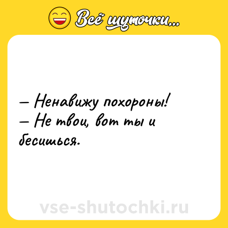 Шутка: — Ненавижу похороны!<br>— Не твои, вот ты и бесишься.