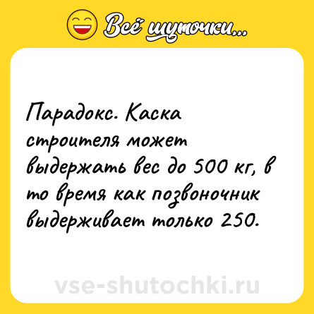Шутка: Парадокс. Каска строителя может выдержать вес до 500 кг, в то время как позвоночник выдерживает только 250.