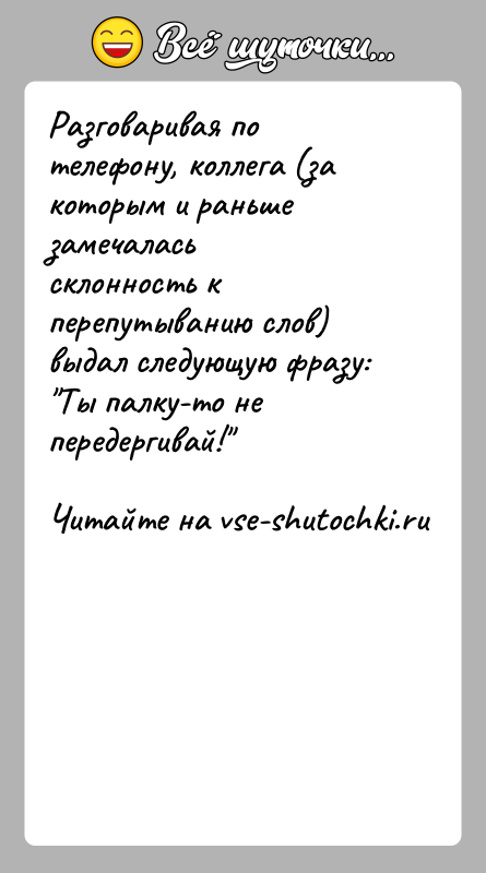 История: Разговаривая по телефону, коллега (за которым и раньше замечаласьсклонность к перепутыванию слов) выдал следующую фразу: Ты палку-то не передергивай!