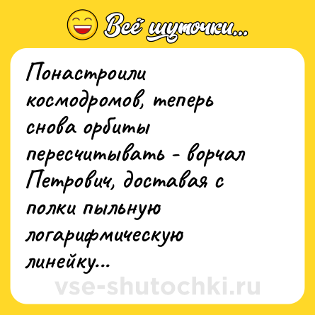 Шутка: Понастроили космодромов, теперь снова орбиты пересчитывать - ворчал Петрович, доставая с полки пыльную логарифмическую линейку...
