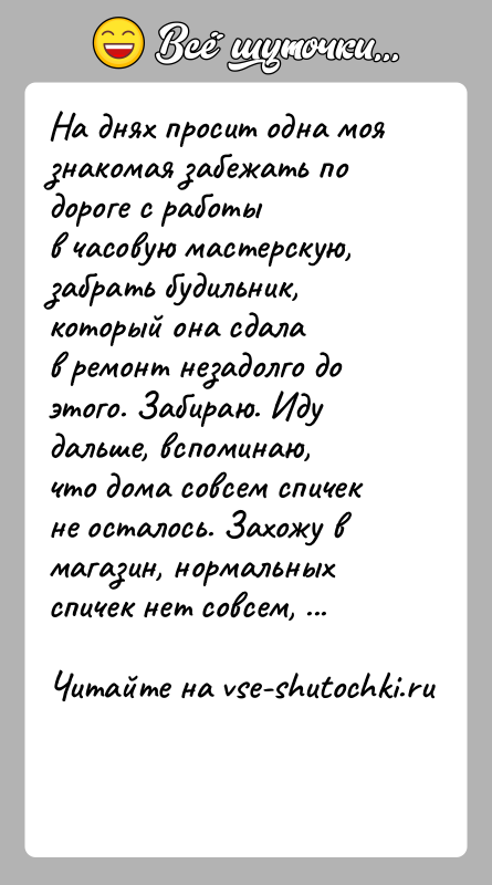 История: На днях просит одна моя знакомая забежать по дороге с работыв часовую мастерскую, забрать будильник, который она сдалав ремонт незадолго