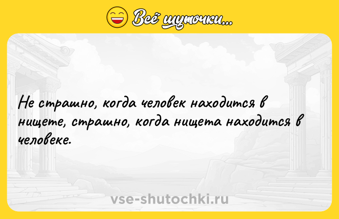 Цитата: Не страшно, когда человек находится в нищете, страшно, когда нищета находится в человеке.