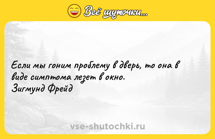 Цитата: Если мы гоним проблему в дверь, то она в виде симптома лезет в окно. Зигмунд Фрейд