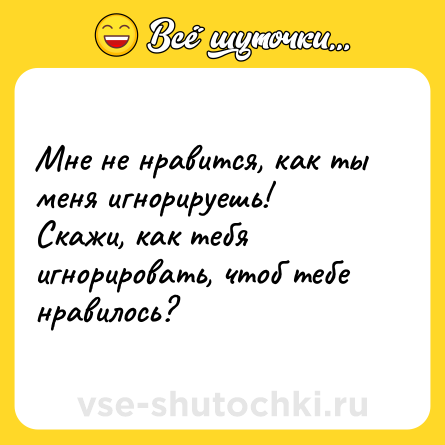 Шутка: Мне не нравится, как ты меня игнорируешь!<br>Скажи, как тебя игнорировать, чтоб тебе нравилось?